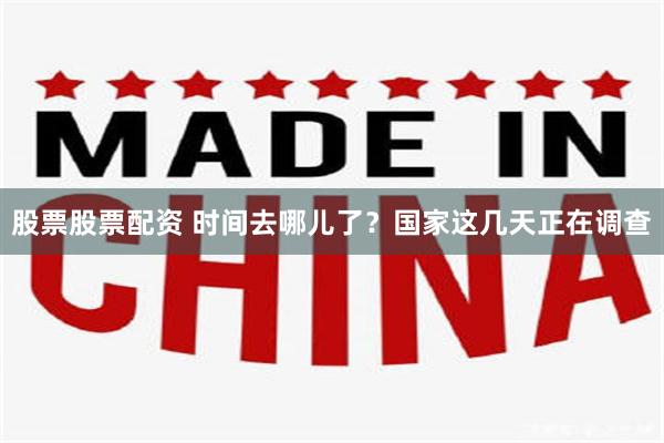 股票股票配资 时间去哪儿了？国家这几天正在调查
