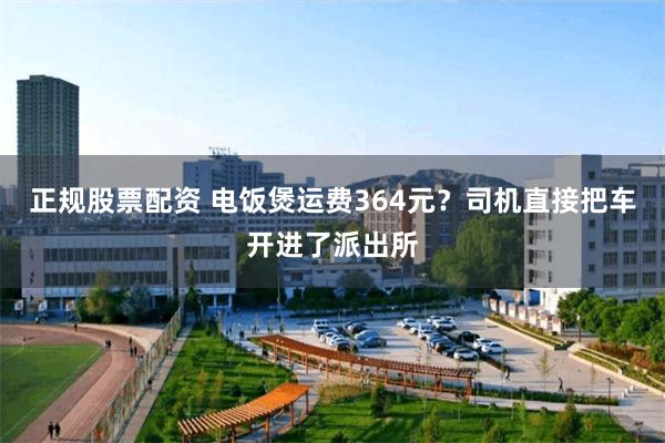 正规股票配资 电饭煲运费364元？司机直接把车开进了派出所