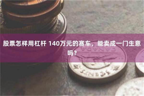 股票怎样用杠杆 140万元的赛车，能卖成一门生意吗？