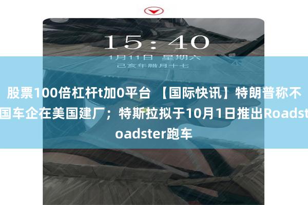 股票100倍杠杆t加0平台 【国际快讯】特朗普称不反对中国车企在美国建厂；特斯拉拟于10月1日推出Roadster跑车