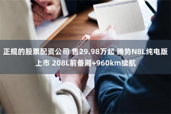 正规的股票配资公司 售29.98万起 腾势N8L纯电版上市 208L前备厢+960km续航