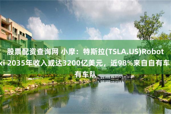 股票配资查询网 小摩：特斯拉(TSLA.US)Robotaxi 2035年收入或达3200亿美元，近98%来自自有车队