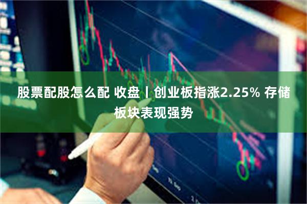 股票配股怎么配 收盘丨创业板指涨2.25% 存储板块表现强势