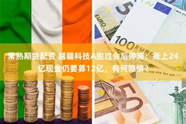 常熟期货配资 越疆科技A股过会后停滞:账上24亿现金仍要募12亿,有何隐情?