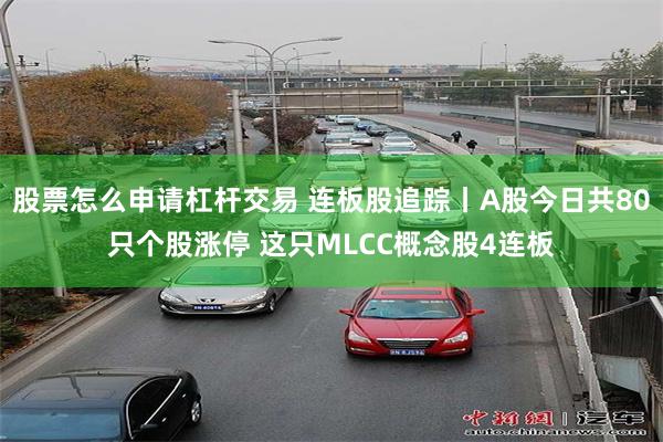 股票怎么申请杠杆交易 连板股追踪丨A股今日共80只个股涨停 这只MLCC概念股4连板