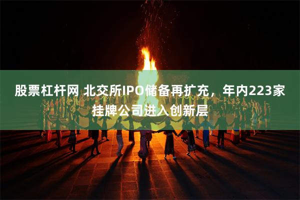 股票杠杆网 北交所IPO储备再扩充，年内223家挂牌公司进入创新层