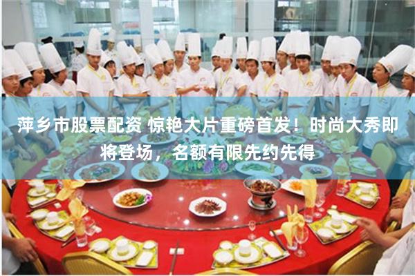 萍乡市股票配资 惊艳大片重磅首发!时尚大秀即将登场,名额有限先约先得