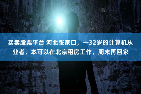 买卖股票平台 河北张家口，一32岁的计算机从业者，本可以在北京租房工作，周末再回家