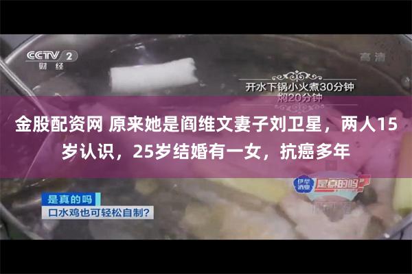 金股配资网 原来她是阎维文妻子刘卫星，两人15岁认识，25岁结婚有一女，抗癌多年