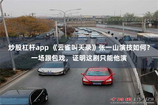 炒股杠杆app 《云雀叫天录》张一山演技如何?一场跟包戏,证明这剧只能他演