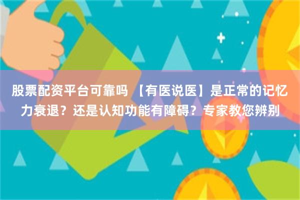 股票配资平台可靠吗 【有医说医】是正常的记忆力衰退？还是认知功能有障碍？专家教您辨别