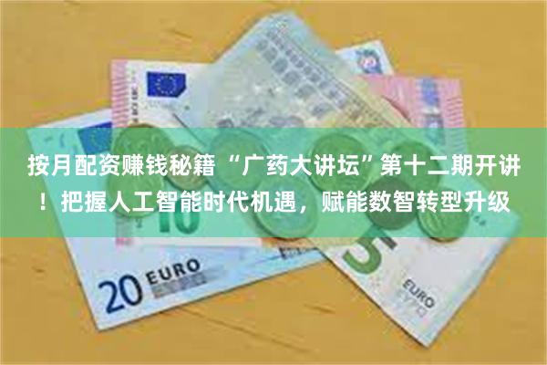 按月配资赚钱秘籍 “广药大讲坛”第十二期开讲！把握人工智能时代机遇，赋能数智转型升级