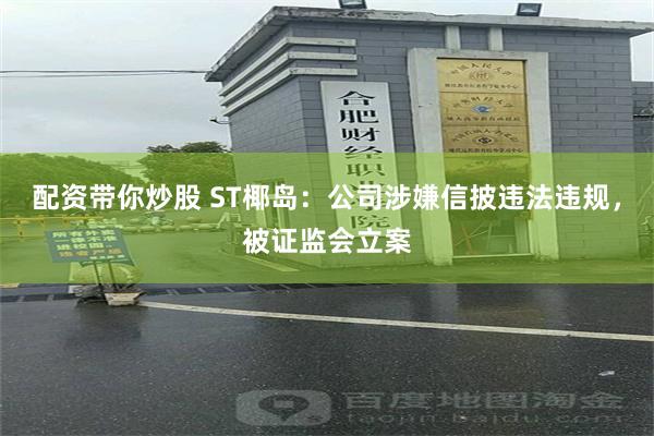 配资带你炒股 ST椰岛：公司涉嫌信披违法违规，被证监会立案