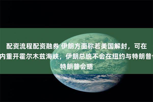 配资流程配资融券 伊朗方面称若美国解封，可在7天内重开霍尔木兹海峡，伊朗总统不会在纽约与特朗普会晤