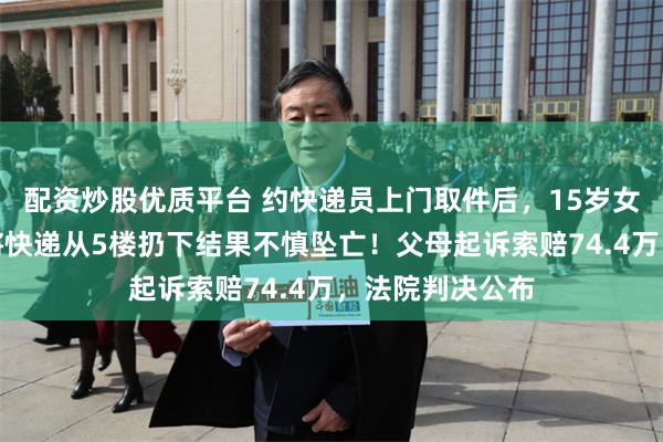 配资炒股优质平台 约快递员上门取件后，15岁女儿按母亲指示将快递从5楼扔下结果不慎坠亡！父母起诉索赔74.4万，法院判决公布