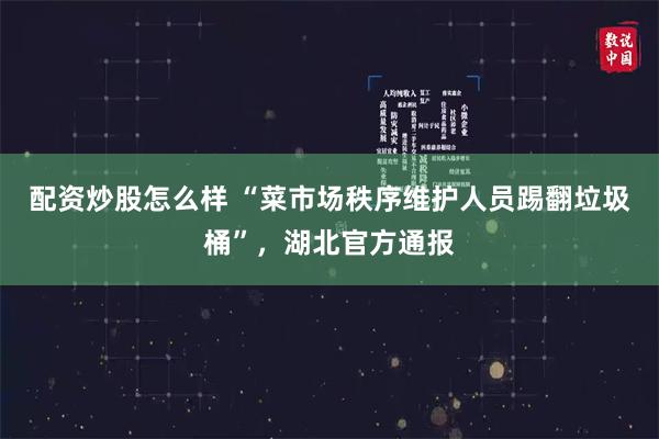 配资炒股怎么样 “菜市场秩序维护人员踢翻垃圾桶”,湖北官方通报