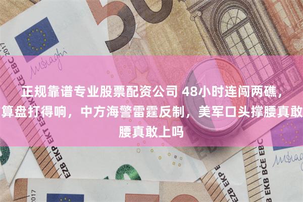 正规靠谱专业股票配资公司 48小时连闯两礁，菲方算盘打得响，中方海警雷霆反制，美军口头撑腰真敢上吗