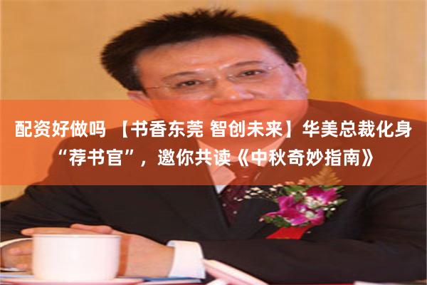 配资好做吗 【书香东莞 智创未来】华美总裁化身“荐书官”，邀你共读《中秋奇妙指南》