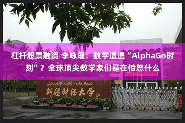 杠杆股票融资 李咏瑾：数学遭遇“AlphaGo时刻”？全球顶尖数学家们是在愤怒什么