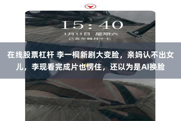 在线股票杠杆 李一桐新剧大变脸，亲妈认不出女儿，李现看完成片也愣住，还以为是AI换脸