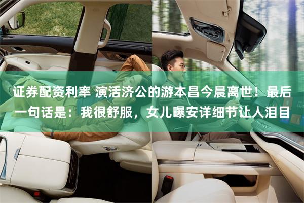 证券配资利率 演活济公的游本昌今晨离世！最后一句话是：我很舒服，女儿曝安详细节让人泪目