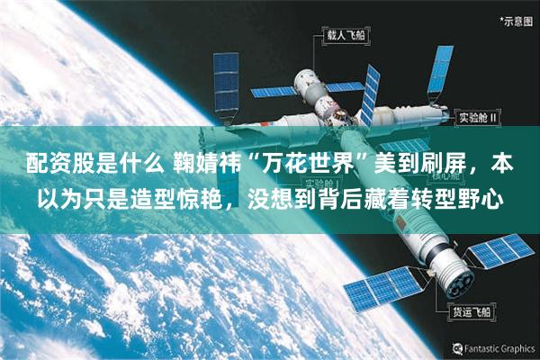 配资股是什么 鞠婧祎“万花世界”美到刷屏,本以为只是造型惊艳,没想到背后藏着转型野心