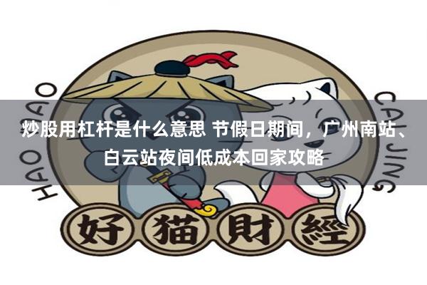 炒股用杠杆是什么意思 节假日期间，广州南站、白云站夜间低成本回家攻略