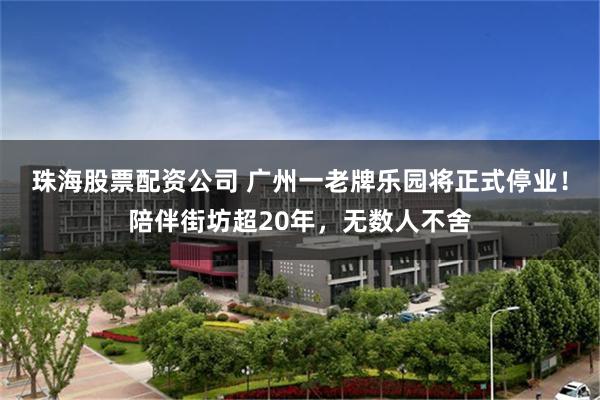 珠海股票配资公司 广州一老牌乐园将正式停业！陪伴街坊超20年，无数人不舍