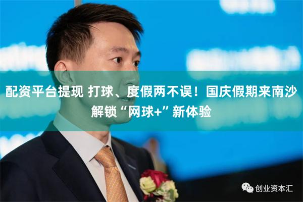 配资平台提现 打球、度假两不误！国庆假期来南沙解锁“网球+”新体验