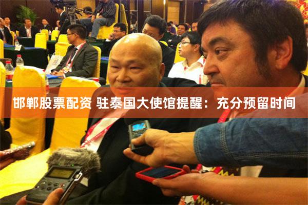 邯郸股票配资 驻泰国大使馆提醒：充分预留时间