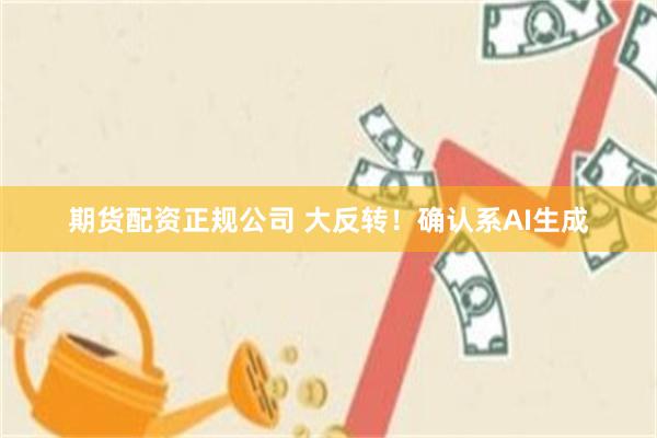 期货配资正规公司 大反转!确认系AI生成