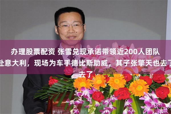 办理股票配资 张雪兑现承诺带领近200人团队赴意大利，现场为车手德比斯助威，其子张擎天也去了