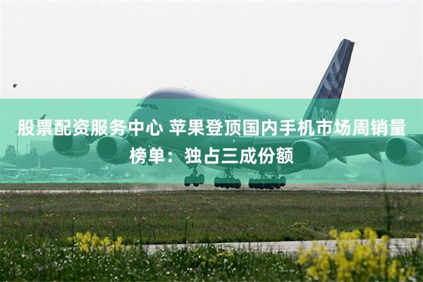 股票配资服务中心 苹果登顶国内手机市场周销量榜单：独占三成份额