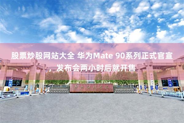 股票炒股网站大全 华为Mate 90系列正式官宣，发布会两小时后就开售