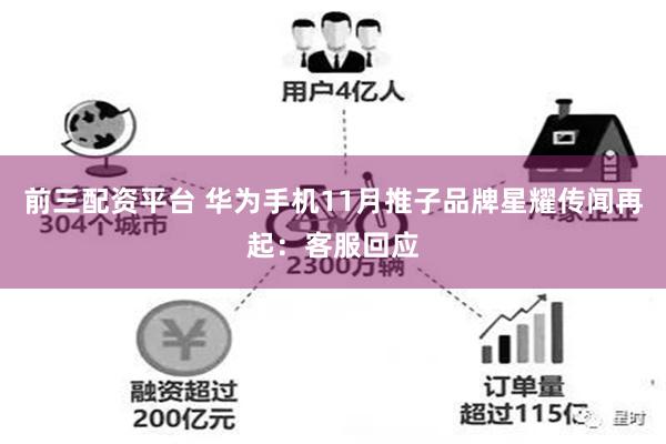 前三配资平台 华为手机11月推子品牌星耀传闻再起：客服回应