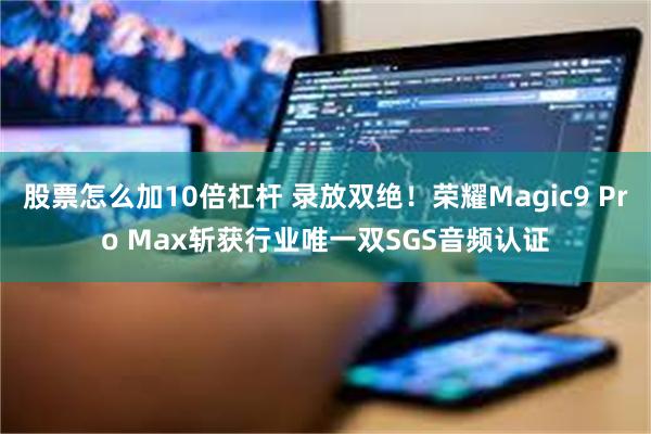 股票怎么加10倍杠杆 录放双绝！荣耀Magic9 Pro Max斩获行业唯一双SGS音频认证