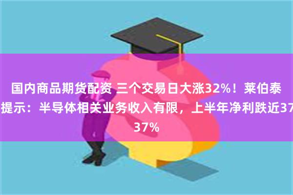 国内商品期货配资 三个交易日大涨32%！莱伯泰科提示：半导体相关业务收入有限，上半年净利跌近37%