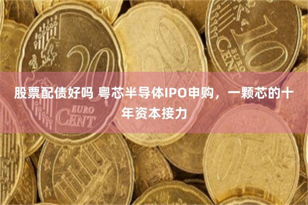 股票配债好吗 粤芯半导体IPO申购，一颗芯的十年资本接力
