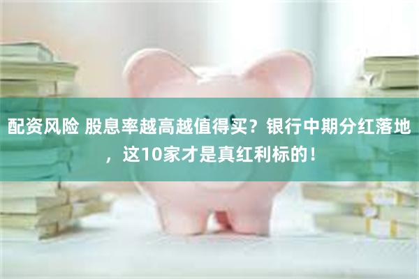 配资风险 股息率越高越值得买？银行中期分红落地，这10家才是真红利标的！