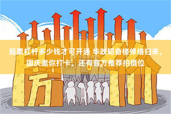 股票杠杆多少钱才可开通 华政韬奋楼修缮归来，国庆邀你打卡，还有官方推荐拍摄位