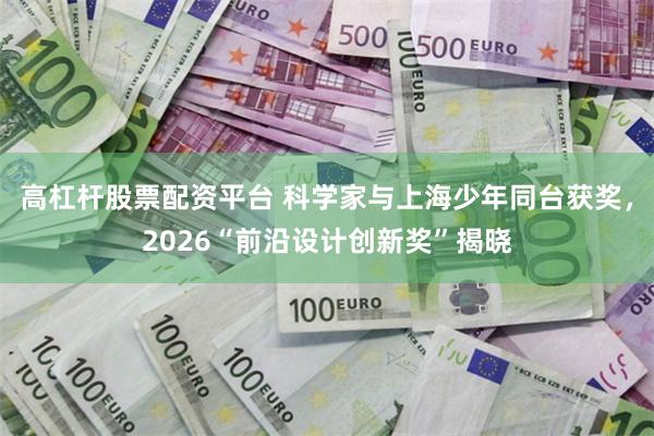 高杠杆股票配资平台 科学家与上海少年同台获奖，2026“前沿设计创新奖”揭晓