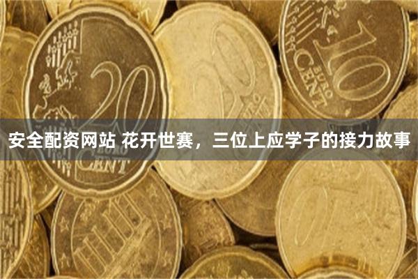 安全配资网站 花开世赛，三位上应学子的接力故事