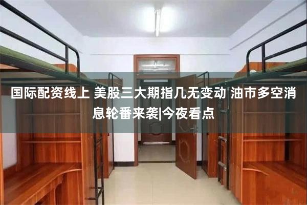 国际配资线上 美股三大期指几无变动 油市多空消息轮番来袭|今夜看点