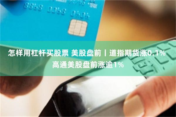 怎样用杠杆买股票 美股盘前丨道指期货涨0.1% 高通美股盘前涨逾1%