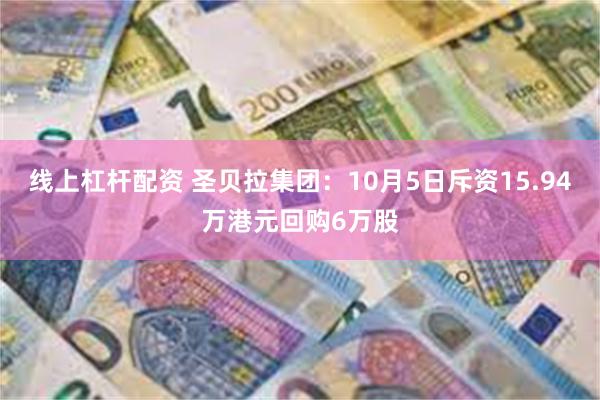 线上杠杆配资 圣贝拉集团：10月5日斥资15.94万港元回购6万股