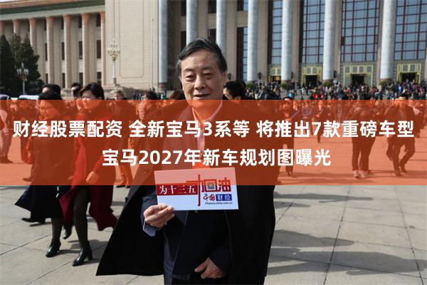 财经股票配资 全新宝马3系等 将推出7款重磅车型 宝马2027年新车规划图曝光