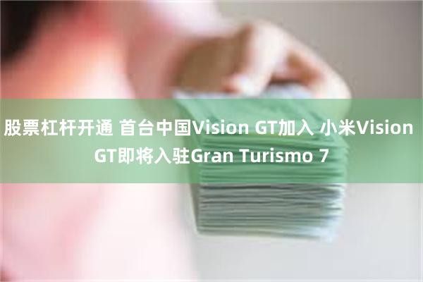 股票杠杆开通 首台中国Vision GT加入 小米Vision GT即将入驻Gran Turismo 7