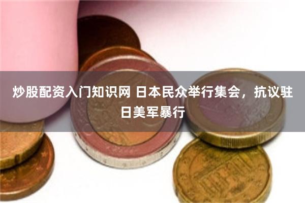炒股配资入门知识网 日本民众举行集会，抗议驻日美军暴行