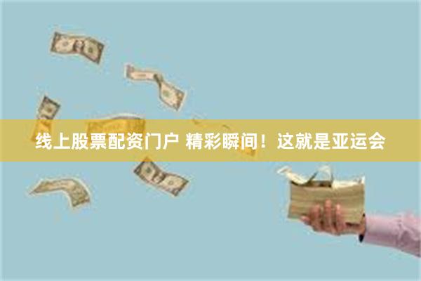 线上股票配资门户 精彩瞬间！这就是亚运会