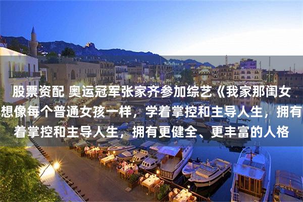 股票资配 奥运冠军张家齐参加综艺《我家那闺女》后发长文：妈妈，我想像每个普通女孩一样，学着掌控和主导人生，拥有更健全、更丰富的人格